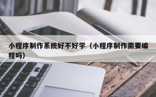 太康小程序制作系统好不好学（小程序制作需要编程吗）