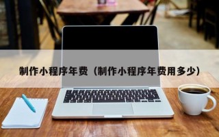 太康制作小程序年费（制作小程序年费用多少）