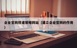 太康企业官网搭建策略网站（建立企业官网的作用）
