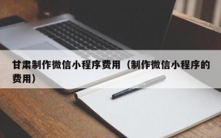 太康甘肃制作微信小程序费用（制作微信小程序的费用）