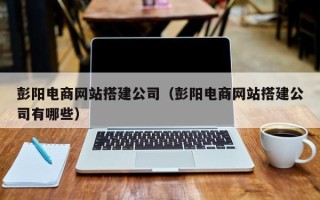 太康彭阳电商网站搭建公司（彭阳电商网站搭建公司有哪些）