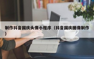 太康制作抖音国庆头像小程序（抖音国庆图像制作）