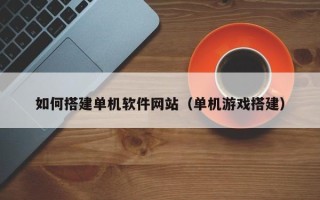 太康如何搭建单机软件网站（单机游戏搭建）