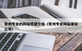 太康常州专业的网站搭建价格（常州专业网站建设公司）