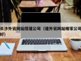 太康长沙外贸网站搭建公司（建外贸网站哪家公司好）
