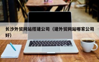 太康长沙外贸网站搭建公司（建外贸网站哪家公司好）
