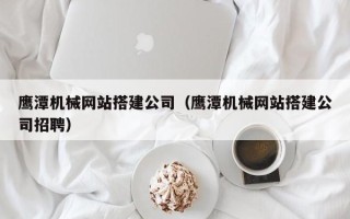 太康鹰潭机械网站搭建公司（鹰潭机械网站搭建公司招聘）