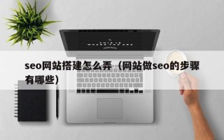 太康seo网站搭建怎么弄（网站做seo的步骤有哪些）